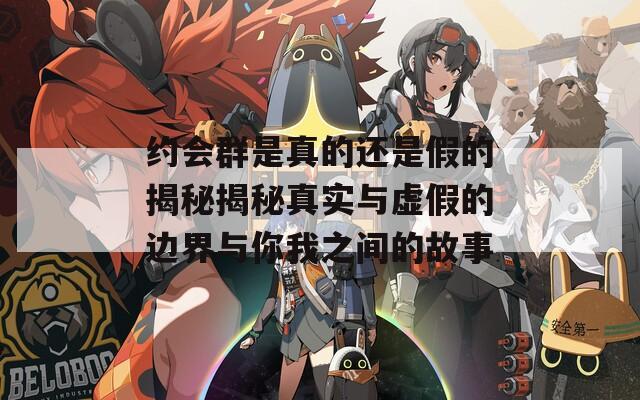 约会群是真的还是假的揭秘揭秘真实与虚假的边界与你我之间的故事