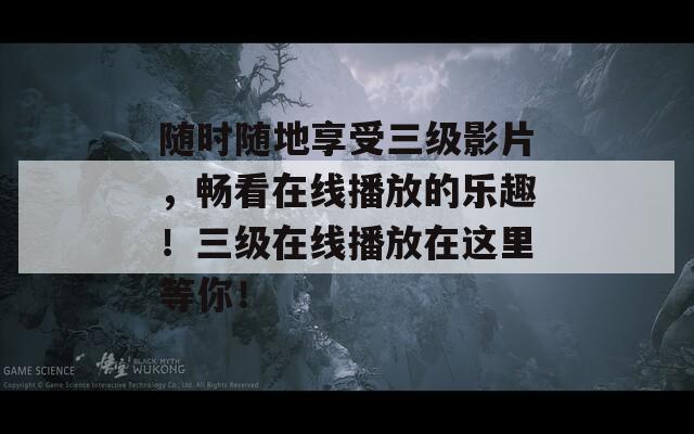随时随地享受三级影片，畅看在线播放的乐趣！三级在线播放在这里等你！