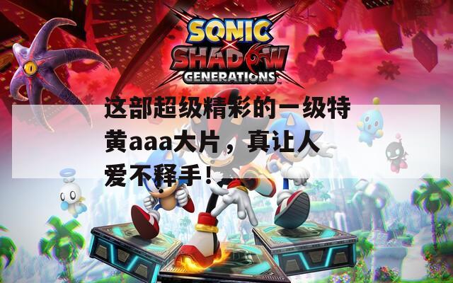 这部超级精彩的一级特黄aaa大片，真让人爱不释手！