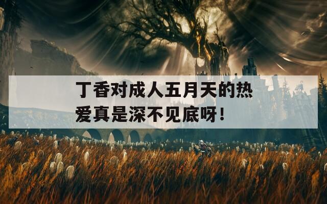 丁香对成人五月天的热爱真是深不见底呀！
