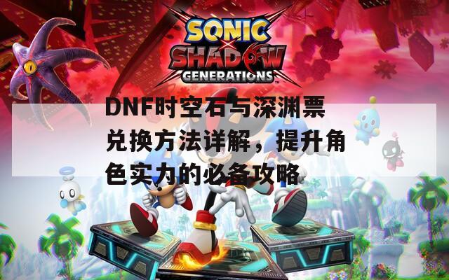 DNF时空石与深渊票兑换方法详解，提升角色实力的必备攻略