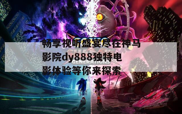 畅享视听盛宴尽在神马影院dy888独特电影体验等你来探索