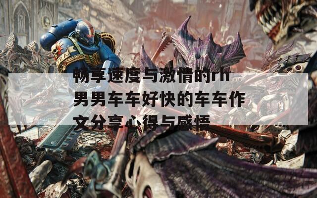 畅享速度与激情的rh男男车车好快的车车作文分享心得与感悟