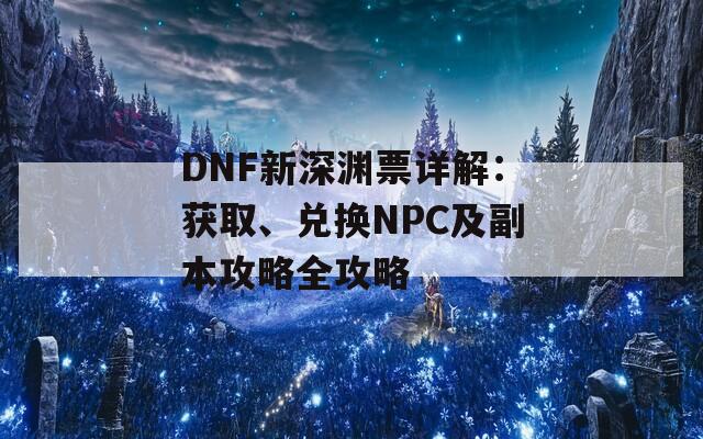 DNF新深渊票详解：获取、兑换NPC及副本攻略全攻略