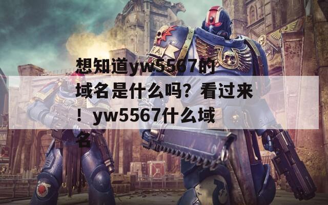 想知道yw5567的域名是什么吗？看过来！yw5567什么域名