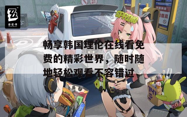 畅享韩国理伦在线看免费的精彩世界，随时随地轻松观看不容错过