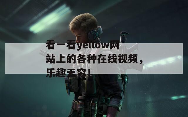 看一看yellow网站上的各种在线视频，乐趣无穷！
