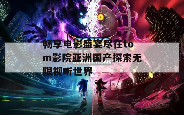 畅享电影盛宴尽在tom影院亚洲国产探索无限视听世界