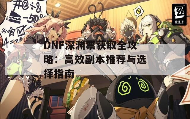 DNF深渊票获取全攻略：高效副本推荐与选择指南