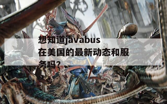 想知道javabus在美国的最新动态和服务吗？