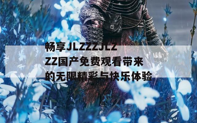 畅享JLZZZJLZZZ国产免费观看带来的无限精彩与快乐体验