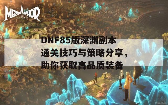 DNF85版深渊副本通关技巧与策略分享，助你获取高品质装备