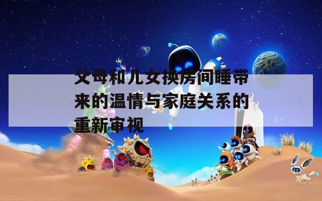 父母和儿女换房间睡带来的温情与家庭关系的重新审视