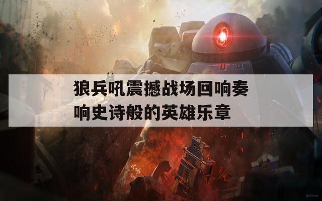 狼兵吼震撼战场回响奏响史诗般的英雄乐章