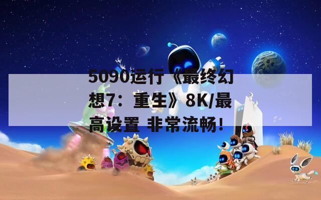 5090运行《最终幻想7：重生》8K/最高设置 非常流畅！