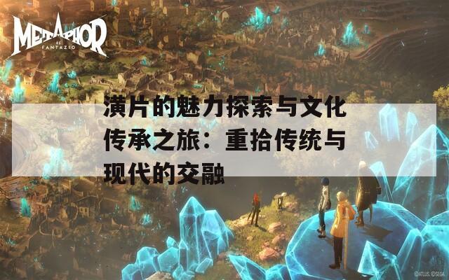 潢片的魅力探索与文化传承之旅：重拾传统与现代的交融