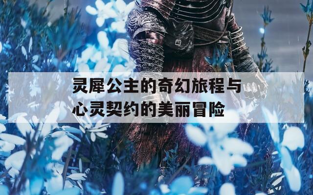 灵犀公主的奇幻旅程与心灵契约的美丽冒险