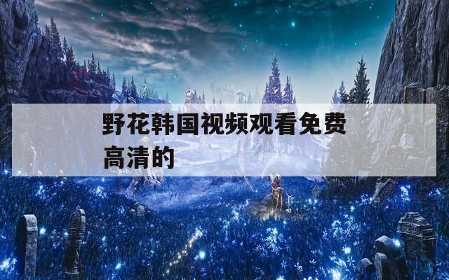 野花韩国视频观看免费高清的