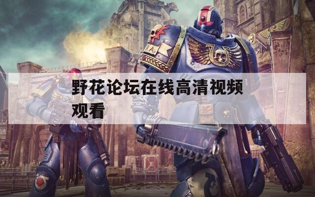 野花论坛在线高清视频观看