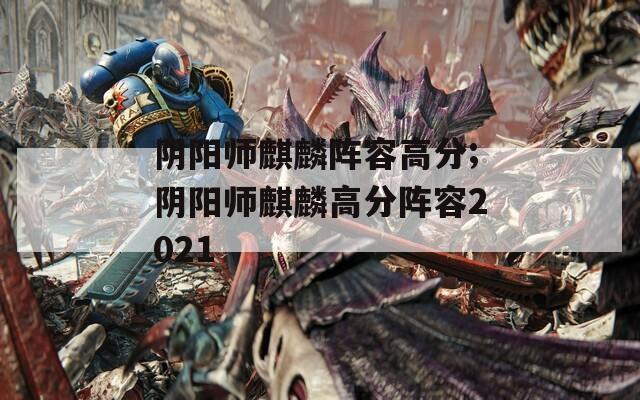 阴阳师麒麟阵容高分;阴阳师麒麟高分阵容2021