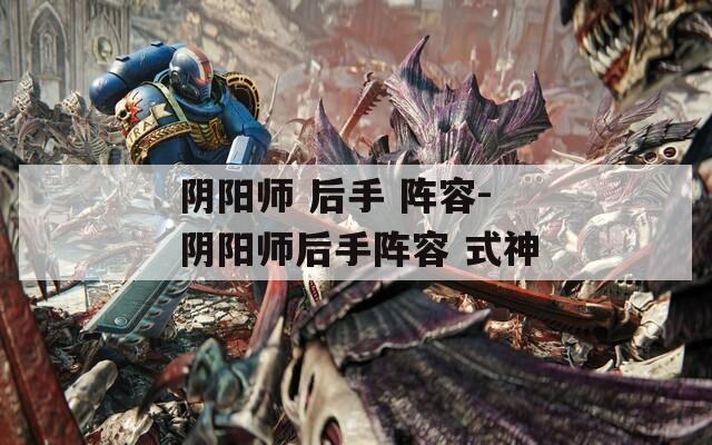 阴阳师 后手 阵容-阴阳师后手阵容 式神