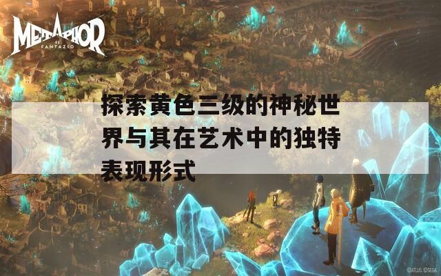 探索黄色三级的神秘世界与其在艺术中的独特表现形式