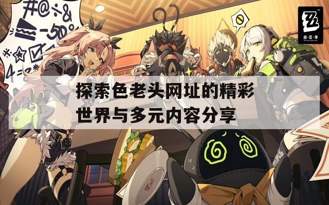 探索色老头网址的精彩世界与多元内容分享
