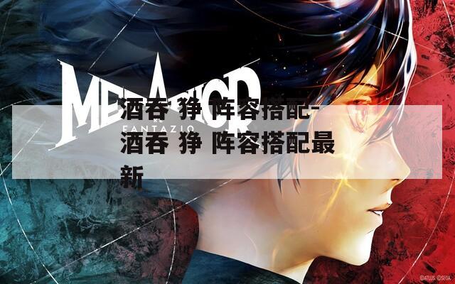 酒吞 狰 阵容搭配-酒吞 狰 阵容搭配最新