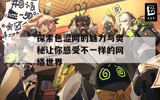 探索色涩网的魅力与奥秘让你感受不一样的网络世界