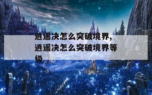 逍遥决怎么突破境界,逍遥决怎么突破境界等级