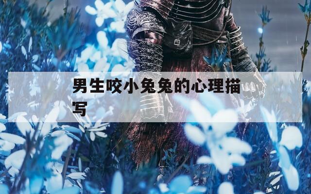 男生咬小兔兔的心理描写