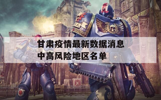 甘肃疫情最新数据消息中高风险地区名单