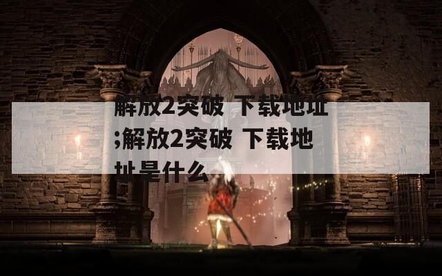 解放2突破 下载地址;解放2突破 下载地址是什么