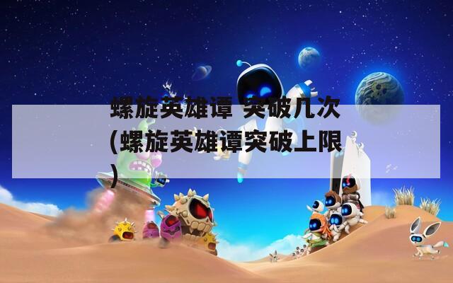 螺旋英雄谭 突破几次(螺旋英雄谭突破上限)
