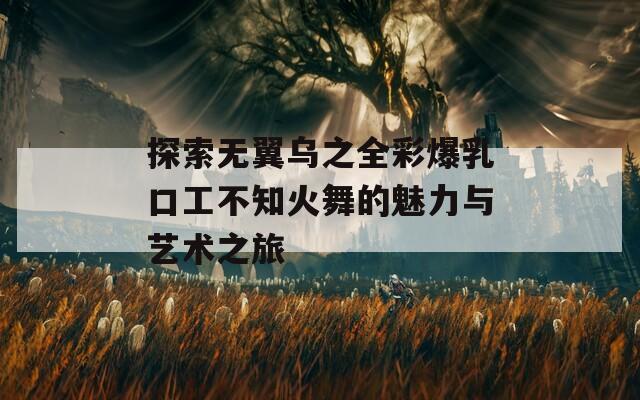 探索无翼乌之全彩爆乳口工不知火舞的魅力与艺术之旅