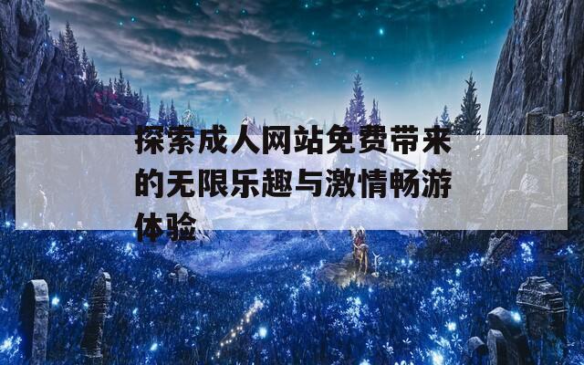 探索成人网站免费带来的无限乐趣与激情畅游体验