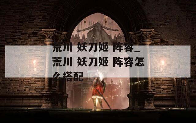 荒川 妖刀姬 阵容_荒川 妖刀姬 阵容怎么搭配