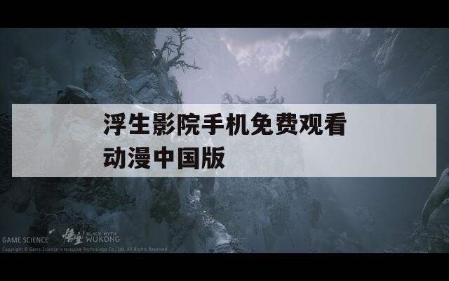 浮生影院手机免费观看动漫中国版