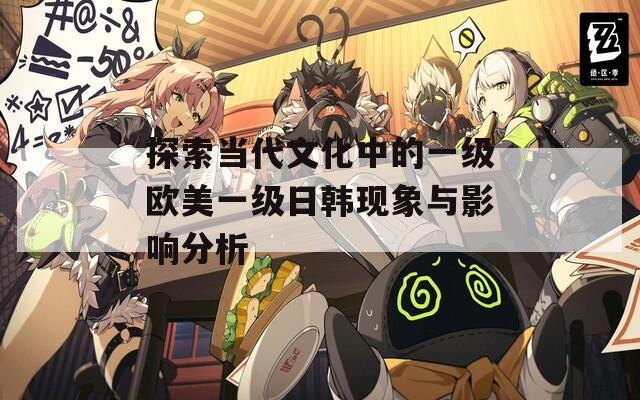 探索当代文化中的一级欧美一级日韩现象与影响分析