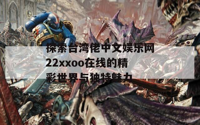 探索台湾佬中文娱乐网22xxoo在线的精彩世界与独特魅力
