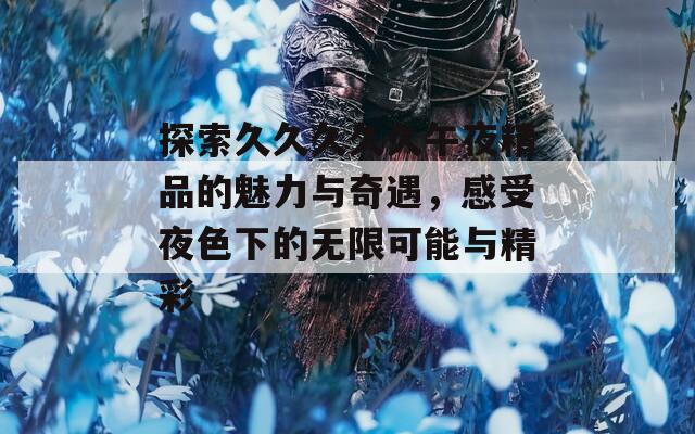 探索久久久久久午夜精品的魅力与奇遇，感受夜色下的无限可能与精彩