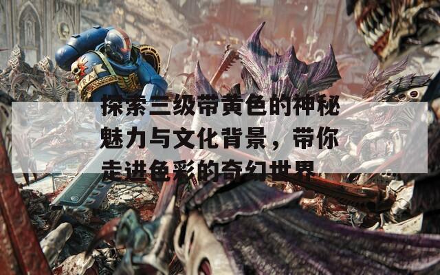 探索三级带黄色的神秘魅力与文化背景，带你走进色彩的奇幻世界