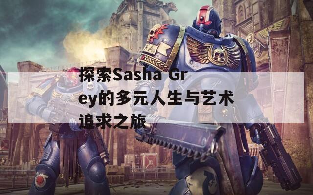 探索Sasha Grey的多元人生与艺术追求之旅