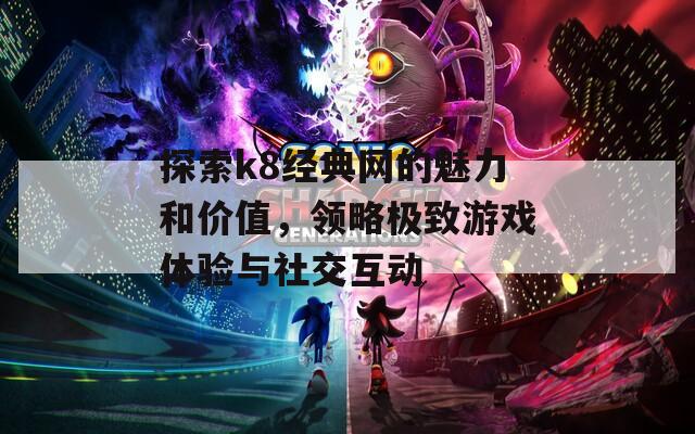 探索k8经典网的魅力和价值，领略极致游戏体验与社交互动