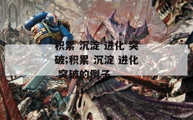 积累 沉淀 进化 突破;积累 沉淀 进化 突破的例子