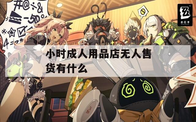 小时成人用品店无人售货有什么