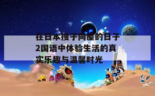 在日本搜子同屋的日子2国语中体验生活的真实乐趣与温馨时光