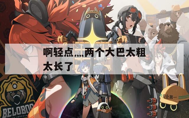 啊轻点灬两个大巴太粗太长了