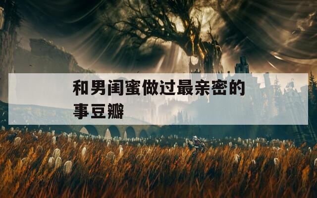 和男闺蜜做过最亲密的事豆瓣