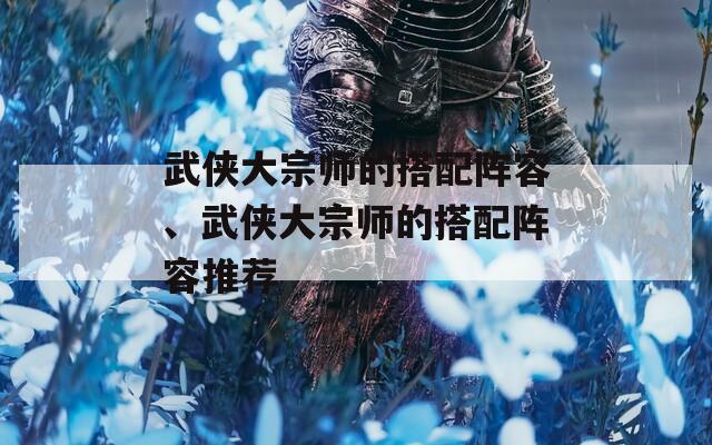 武侠大宗师的搭配阵容、武侠大宗师的搭配阵容推荐